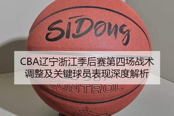 CBA辽宁浙江季后赛第四场战术调整及关键球员表现深度解析
